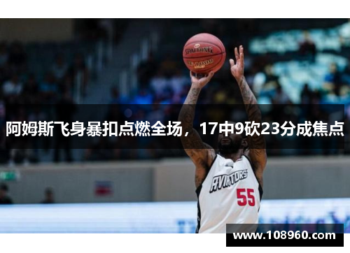 阿姆斯飞身暴扣点燃全场，17中9砍23分成焦点